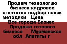 Продам технологию бизнеса кадровое агентство:подбор,поиск,методики › Цена ­ 500 000 - Все города Бизнес » Продажа готового бизнеса   . Мурманская обл.,Апатиты г.